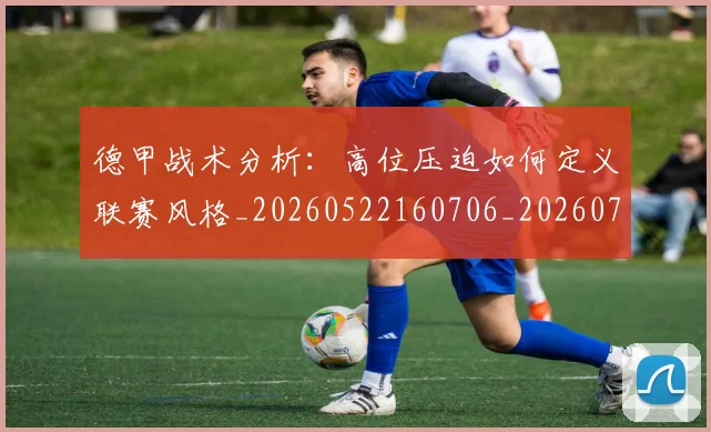 德甲战术分析：高位压迫如何定义联赛风格_20260522160706_20260704173110