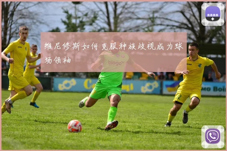 维尼修斯如何克服种族歧视成为球场领袖