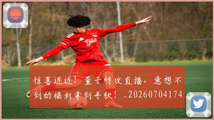 惊喜连连!量子特攻直播,意想不到的福利拿到手软!_20260704174312