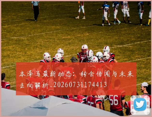 本泽马最新动态:转会传闻与未来去向解析_20260731174413