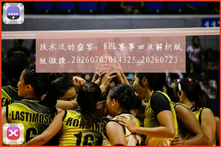 技术流的盛宴，KPL赛事回放解析极致微操_20260707014325_20260723182312