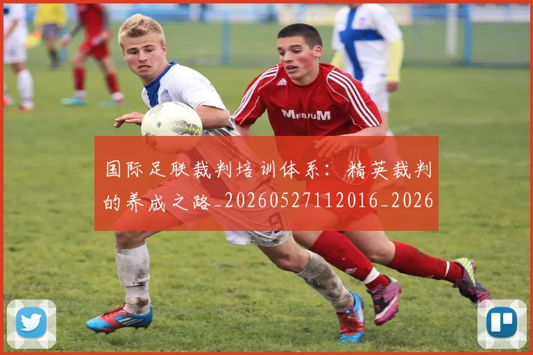 国际足联裁判培训体系：精英裁判的养成之路_20260527112016_20260703225148
