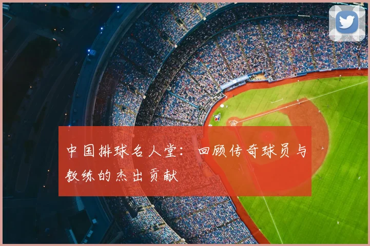 中国排球名人堂：回顾传奇球员与教练的杰出贡献