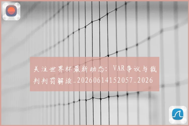 关注世界杯最新动态:VAR争议与裁判判罚解读_20260614152057_20260718004641