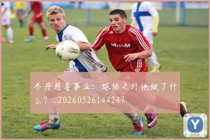 乔丹慈善事业：球场之外他做了什么？_20260526144247
