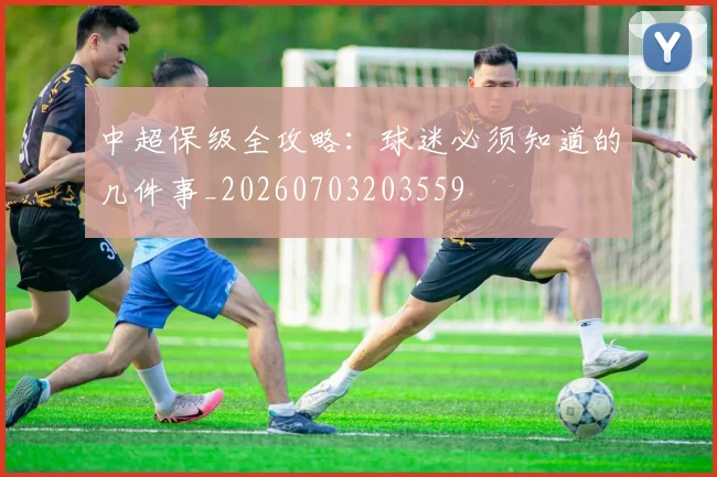 中超保级全攻略:球迷必须知道的几件事_20260703203559
