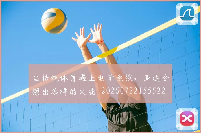 当传统体育遇上电子竞技，亚运会擦出怎样的火花_20260722155522
