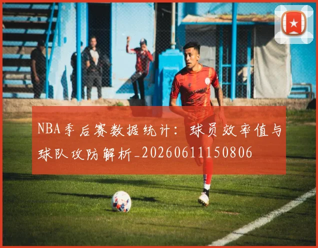 NBA季后赛数据统计:球员效率值与球队攻防解析_20260611150806