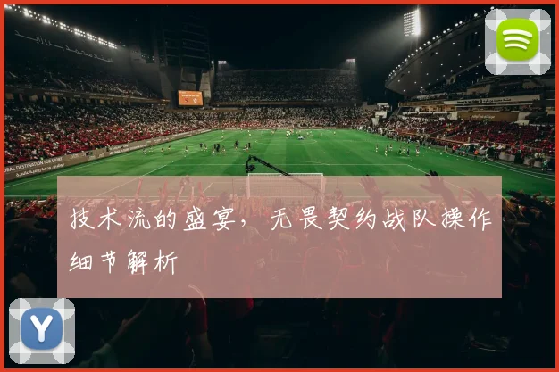 技术流的盛宴,无畏契约战队操作细节解析