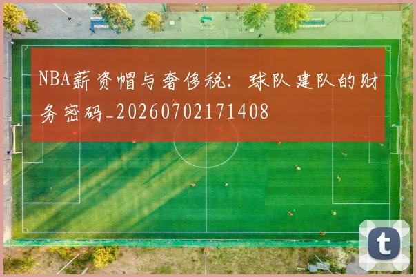 NBA薪资帽与奢侈税：球队建队的财务密码_20260702171408