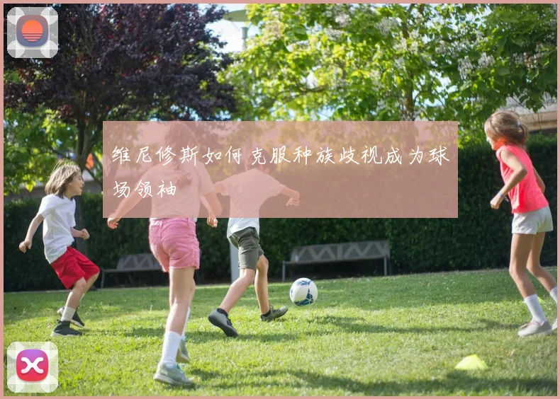 维尼修斯如何克服种族歧视成为球场领袖