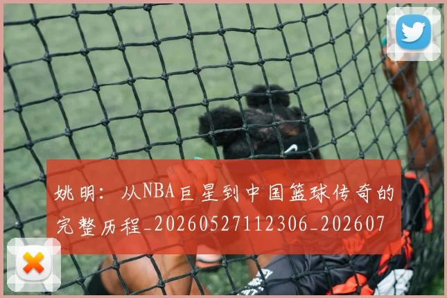 姚明：从NBA巨星到中国篮球传奇的完整历程_20260527112306_20260703233137_20260720192603