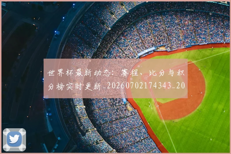 世界杯最新动态：赛程、比分与积分榜实时更新_20260702174343_20260715191614