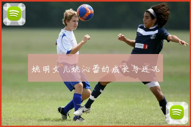 姚明女儿姚沁蕾的成长与近况