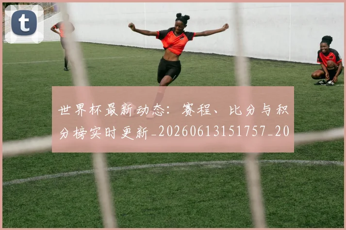 世界杯最新动态：赛程、比分与积分榜实时更新_20260613151757_20260715191611