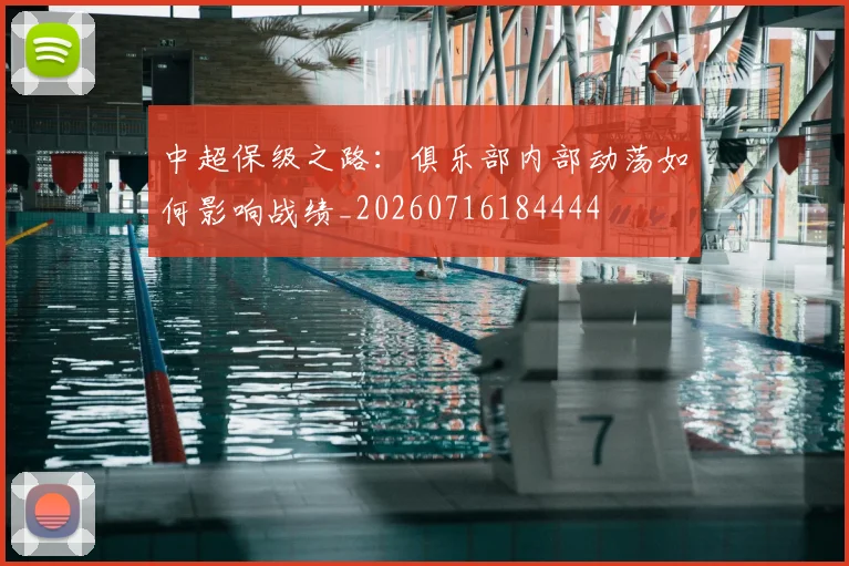 中超保级之路：俱乐部内部动荡如何影响战绩_20260716184444