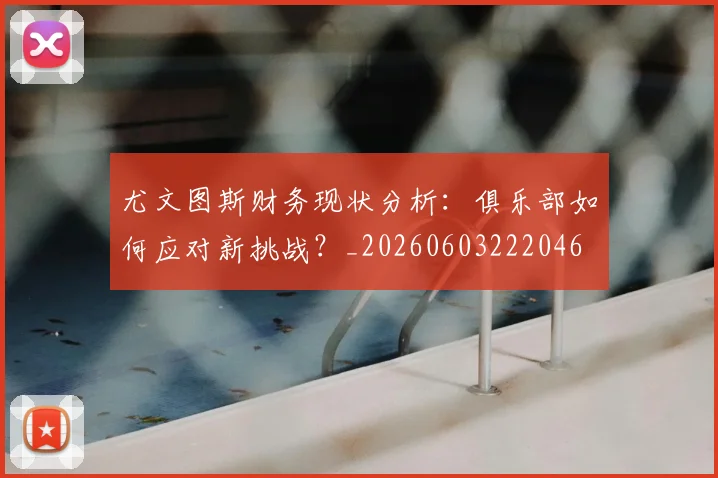 尤文图斯财务现状分析：俱乐部如何应对新挑战？_20260603222046