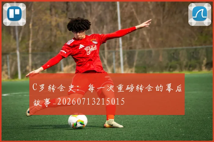 C罗转会史:每一次重磅转会的幕后故事_20260713215015