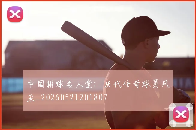 中国排球名人堂：历代传奇球员风采_20260521201807