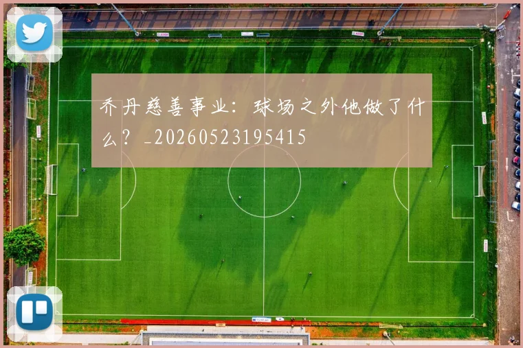 乔丹慈善事业：球场之外他做了什么？_20260523195415