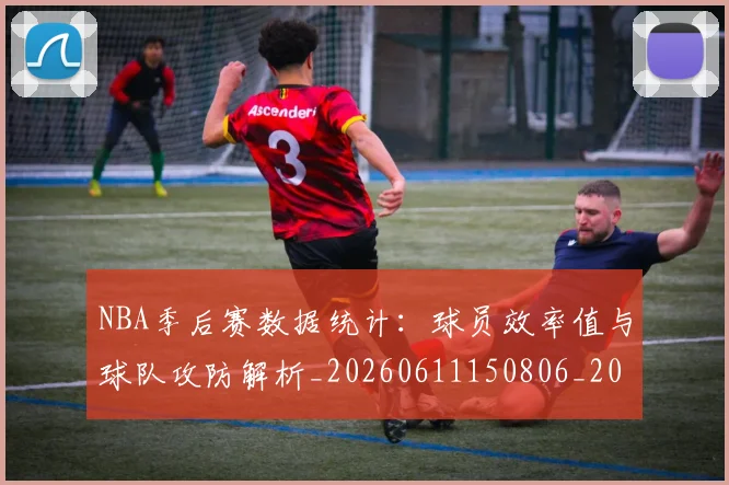 NBA季后赛数据统计:球员效率值与球队攻防解析_20260611150806_20260702165003_20260714211728