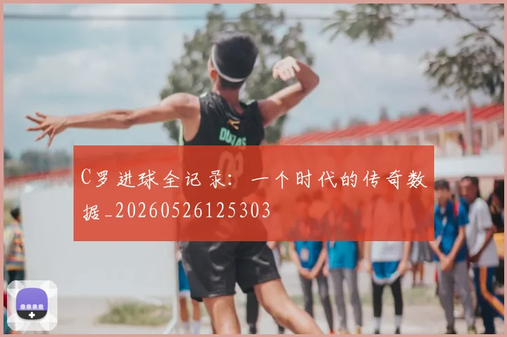 C罗进球全记录:一个时代的传奇数据_20260526125303