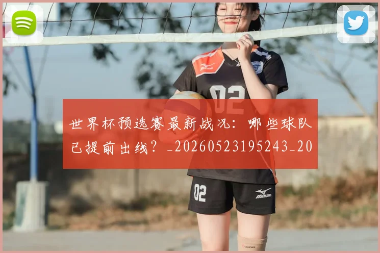 世界杯预选赛最新战况：哪些球队已提前出线？_20260523195243_20260702200907