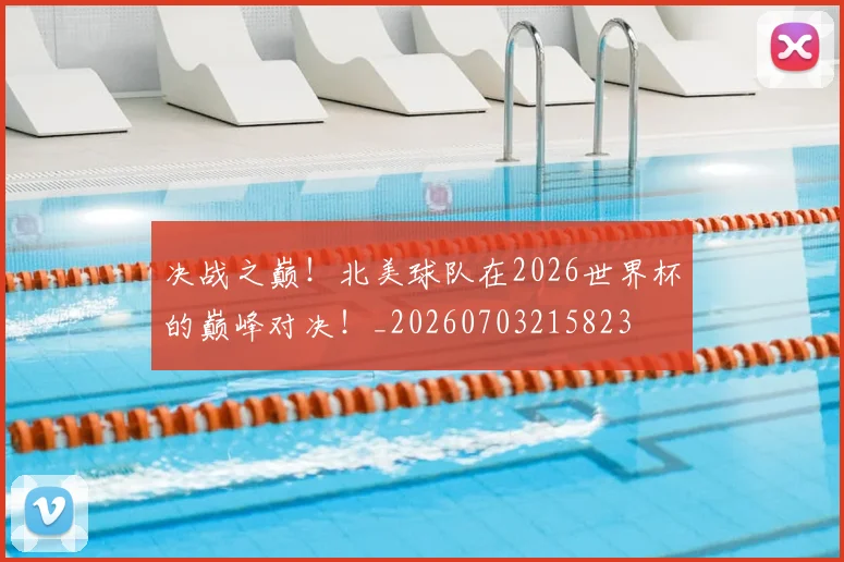 决战之巅！北美球队在2026世界杯的巅峰对决！_20260703215823