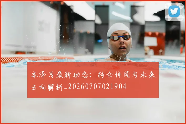 本泽马最新动态：转会传闻与未来去向解析_20260707021904