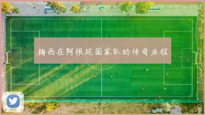 梅西在阿根廷国家队的传奇历程
