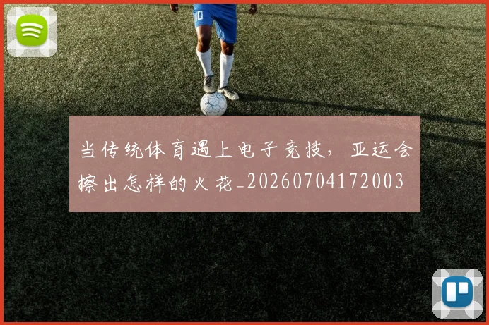 当传统体育遇上电子竞技,亚运会擦出怎样的火花_20260704172003