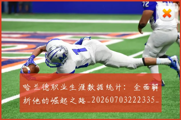 哈兰德职业生涯数据统计：全面解析他的崛起之路_20260703222335_20260719160230