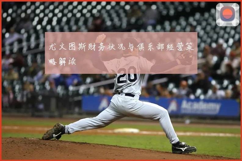 尤文图斯财务状况与俱乐部经营策略解读
