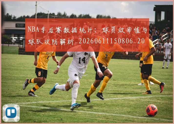 NBA季后赛数据统计：球员效率值与球队攻防解析_20260611150806_20260702165003_20260714211728