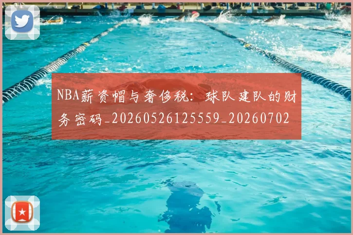 NBA薪资帽与奢侈税：球队建队的财务密码_20260526125559_20260702171413