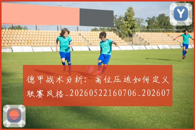 德甲战术分析：高位压迫如何定义联赛风格_20260522160706_20260704173110