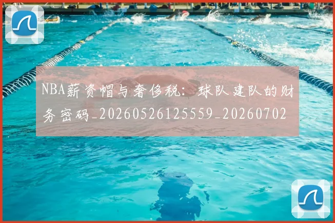 NBA薪资帽与奢侈税：球队建队的财务密码_20260526125559_20260702171413