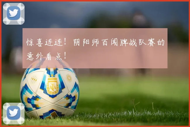 惊喜连连!阴阳师百闻牌战队赛的意外看点!