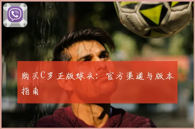购买C罗正版球衣:官方渠道与版本指南