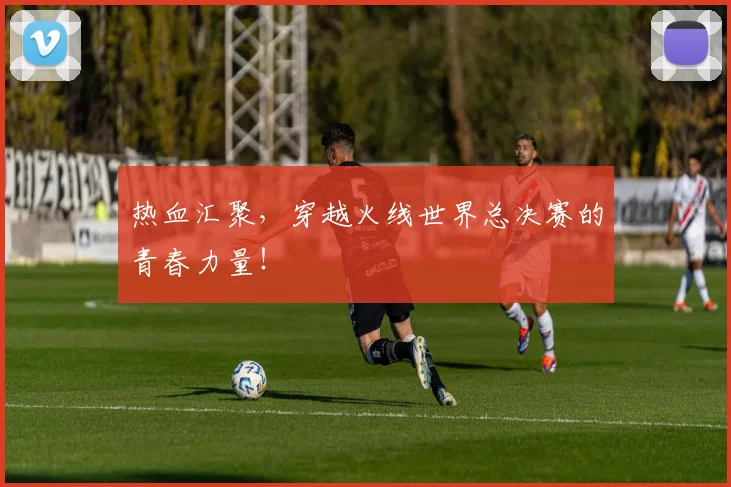 热血汇聚，穿越火线世界总决赛的青春力量！