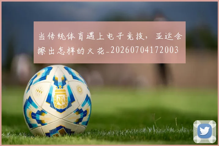 当传统体育遇上电子竞技，亚运会擦出怎样的火花_20260704172003