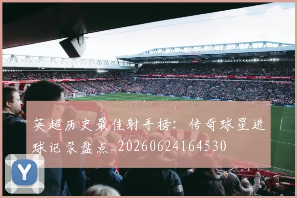 英超历史最佳射手榜：传奇球星进球记录盘点_20260624164530