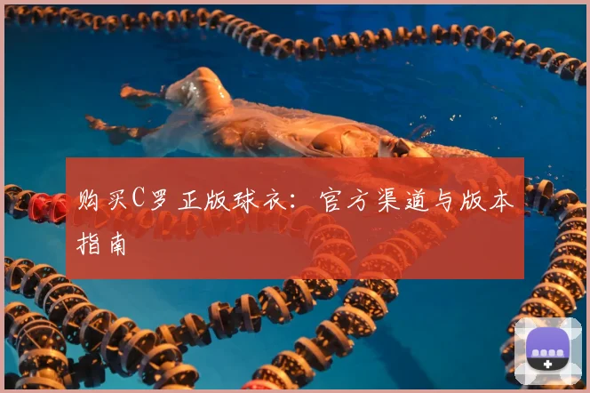 购买C罗正版球衣：官方渠道与版本指南