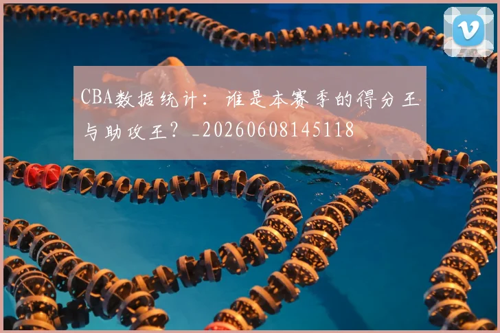 CBA数据统计:谁是本赛季的得分王与助攻王?_20260608145118