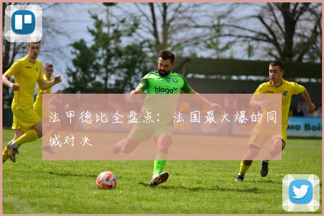 法甲德比全盘点:法国最火爆的同城对决