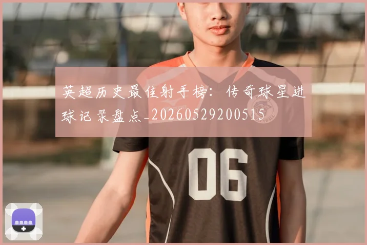 英超历史最佳射手榜：传奇球星进球记录盘点_20260529200515