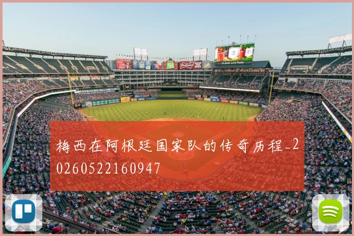 梅西在阿根廷国家队的传奇历程_20260522160947