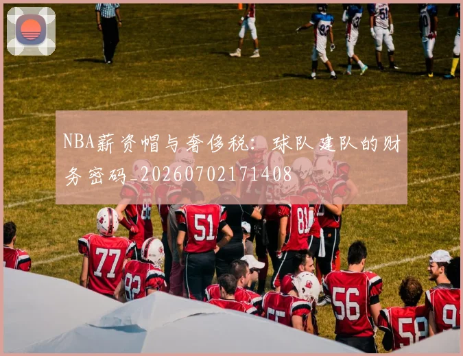 NBA薪资帽与奢侈税：球队建队的财务密码_20260702171408