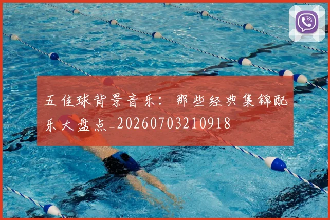 五佳球背景音乐:那些经典集锦配乐大盘点_20260703210918