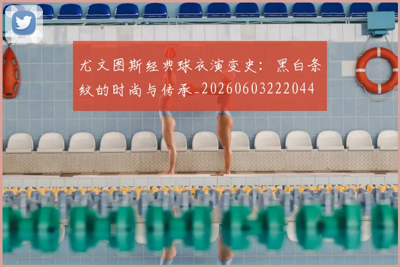 尤文图斯经典球衣演变史：黑白条纹的时尚与传承_20260603222044